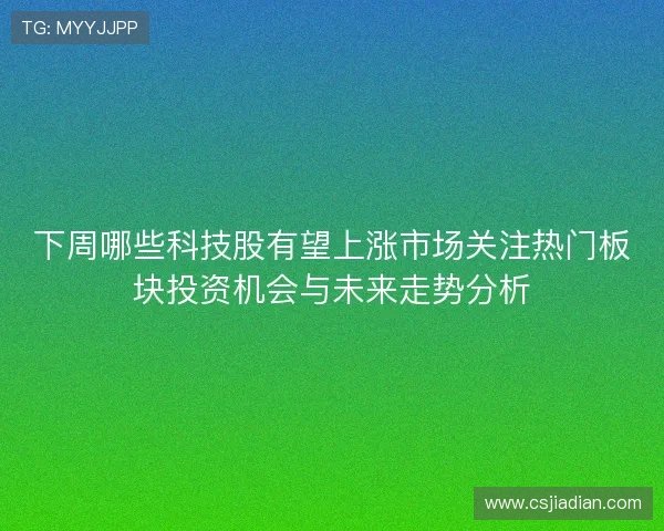 下周哪些科技股有望上涨市场关注热门板块投资机会与未来走势分析 下周哪些科技股有望上涨市场关注热门板块投资机会与未来走势分析
