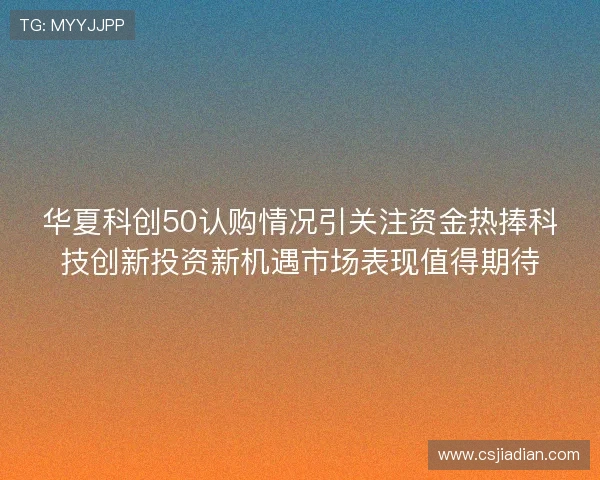 华夏科创50认购情况引关注资金热捧科技创新投资新机遇市场表现值得期待 华夏科创50认购情况引关注资金热捧科技创新投资新机遇市场表现值得期待